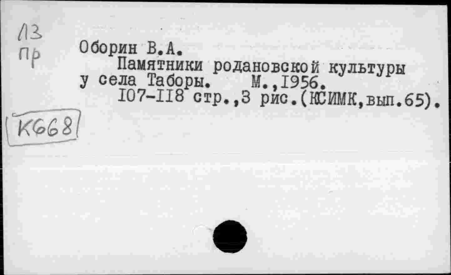 ﻿Оборин В.А.
Памятники родановской культуры у села Таборы. М.,1956.
I07-II8 стр.,3 рис.(КСИМК,вып.65).